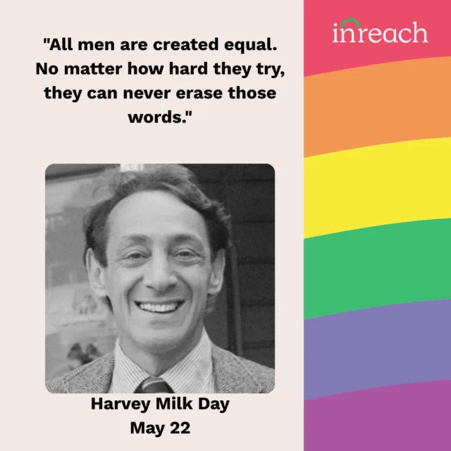 Today we honor Harvey Milk, one of the first openly gay elected officials in the U.S. and a trailblazer for LGBTQ+ rights. He believed in justice, visibility, and the power of speaking truth to power.

“All men are created equal. No matter how hard they try, they can never erase those words.”

At InReach, we carry that belief forward by ensuring every LGBTQ+ person has access to the resources they need to live safely and authentically. The free InReach App connects people with verified, affirming services including legal help, housing, healthcare, and more.

In a time when LGBTQ+ rights are under attack, especially for trans and nonbinary youth, we continue the fight Harvey Milk championed. We believe in a future where no one is left behind.

Download the InReach App. Share it. Support the work.

#HarveyMilkDay #InReach #LGBTQSupport #QueerHistory #TransRightsAreHumanRights #LGBTQEquity #LGBTQTech #HopeWillNeverBeSilent
